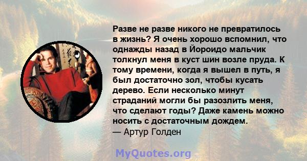 Разве не разве никого не превратилось в жизнь? Я очень хорошо вспомнил, что однажды назад в Йороидо мальчик толкнул меня в куст шин возле пруда. К тому времени, когда я вышел в путь, я был достаточно зол, чтобы кусать