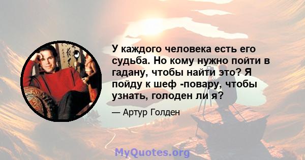 У каждого человека есть его судьба. Но кому нужно пойти в гадану, чтобы найти это? Я пойду к шеф -повару, чтобы узнать, голоден ли я?