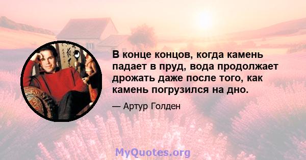 В конце концов, когда камень падает в пруд, вода продолжает дрожать даже после того, как камень погрузился на дно.