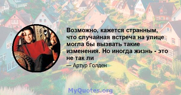 Возможно, кажется странным, что случайная встреча на улице могла бы вызвать такие изменения. Но иногда жизнь - это не так ли