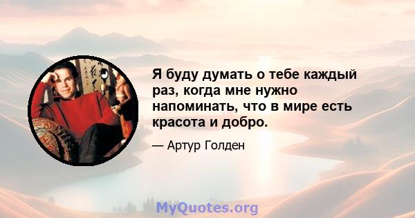 Я буду думать о тебе каждый раз, когда мне нужно напоминать, что в мире есть красота и добро.