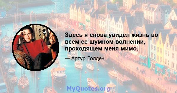 Здесь я снова увидел жизнь во всем ее шумном волнении, проходящем меня мимо.