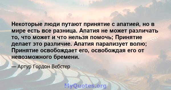 Некоторые люди путают принятие с апатией, но в мире есть все разница. Апатия не может различать то, что может и что нельзя помочь; Принятие делает это различие. Апатия парализует волю; Принятие освобождает его,