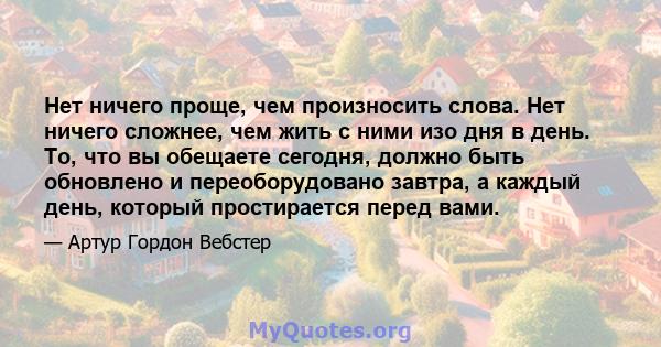 Нет ничего проще, чем произносить слова. Нет ничего сложнее, чем жить с ними изо дня в день. То, что вы обещаете сегодня, должно быть обновлено и переоборудовано завтра, а каждый день, который простирается перед вами.