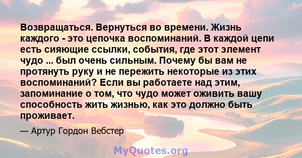 Возвращаться. Вернуться во времени. Жизнь каждого - это цепочка воспоминаний. В каждой цепи есть сияющие ссылки, события, где этот элемент чудо ... был очень сильным. Почему бы вам не протянуть руку и не пережить