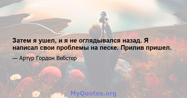 Затем я ушел, и я не оглядывался назад. Я написал свои проблемы на песке. Прилив пришел.