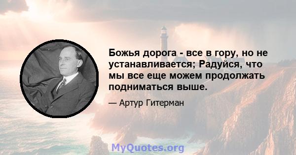 Божья дорога - все в гору, но не устанавливается; Радуйся, что мы все еще можем продолжать подниматься выше.