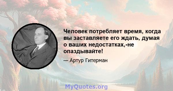 Человек потребляет время, когда вы заставляете его ждать, думая о ваших недостатках,-не опаздывайте!