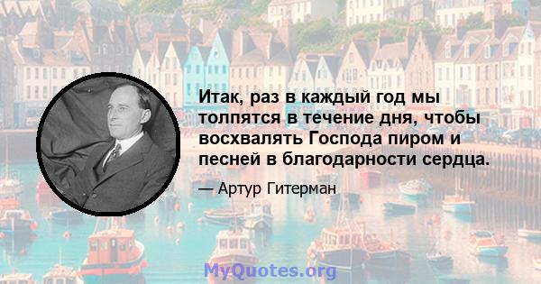 Итак, раз в каждый год мы толпятся в течение дня, чтобы восхвалять Господа пиром и песней в благодарности сердца.