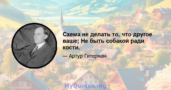 Схема не делать то, что другое ваше; Не быть собакой ради кости.