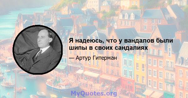 Я надеюсь, что у вандалов были шипы в своих сандалиях