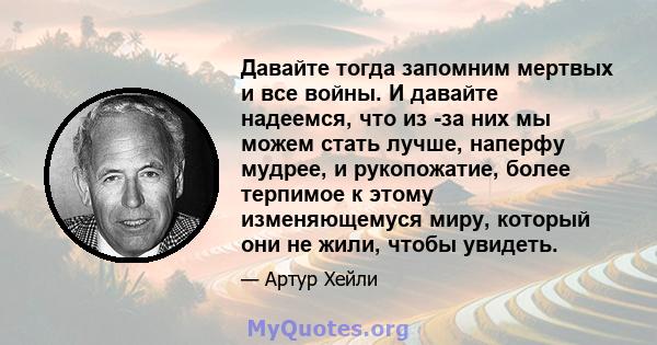 Давайте тогда запомним мертвых и все войны. И давайте надеемся, что из -за них мы можем стать лучше, наперфу мудрее, и рукопожатие, более терпимое к этому изменяющемуся миру, который они не жили, чтобы увидеть.