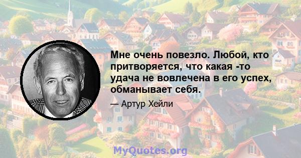 Мне очень повезло. Любой, кто притворяется, что какая -то удача не вовлечена в его успех, обманывает себя.