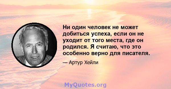 Ни один человек не может добиться успеха, если он не уходит от того места, где он родился. Я считаю, что это особенно верно для писателя.