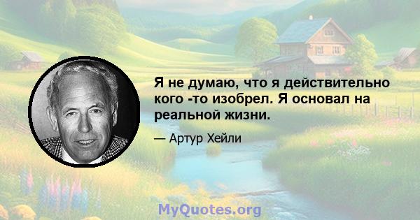 Я не думаю, что я действительно кого -то изобрел. Я основал на реальной жизни.