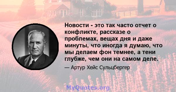 Новости - это так часто отчет о конфликте, рассказе о проблемах, вещах дня и даже минуты, что иногда я думаю, что мы делаем фон темнее, а тени глубже, чем они на самом деле.