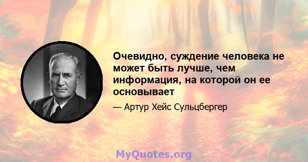 Очевидно, суждение человека не может быть лучше, чем информация, на которой он ее основывает