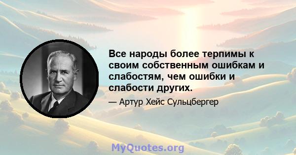 Все народы более терпимы к своим собственным ошибкам и слабостям, чем ошибки и слабости других.