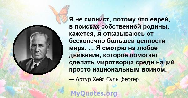 Я не сионист, потому что еврей, в поисках собственной родины, кажется, я отказываюсь от бесконечно большей ценности мира. ... Я смотрю на любое движение, которое помогает сделать миротворца среди наций просто