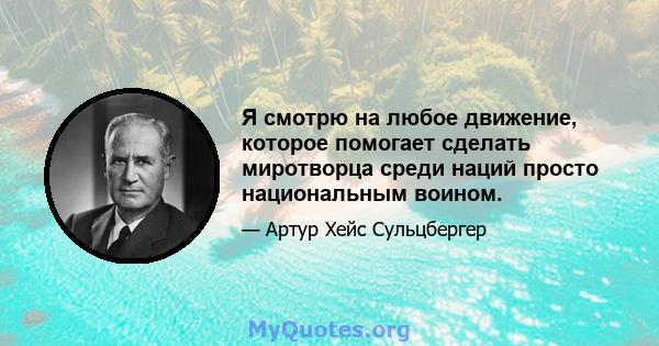 Я смотрю на любое движение, которое помогает сделать миротворца среди наций просто национальным воином.