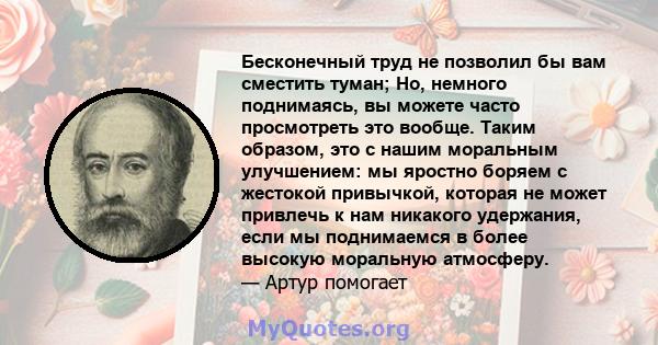 Бесконечный труд не позволил бы вам сместить туман; Но, немного поднимаясь, вы можете часто просмотреть это вообще. Таким образом, это с нашим моральным улучшением: мы яростно боряем с жестокой привычкой, которая не