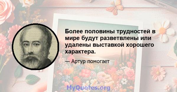 Более половины трудностей в мире будут разветвлены или удалены выставкой хорошего характера.