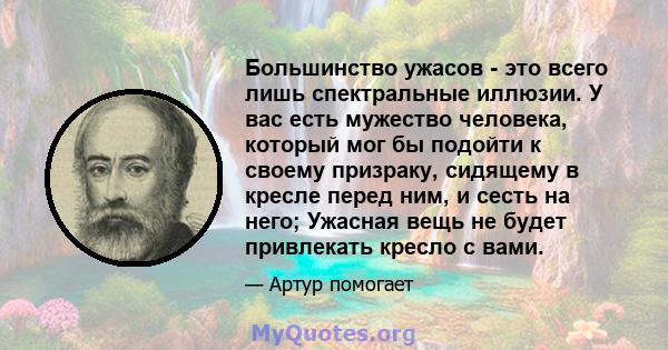 Большинство ужасов - это всего лишь спектральные иллюзии. У вас есть мужество человека, который мог бы подойти к своему призраку, сидящему в кресле перед ним, и сесть на него; Ужасная вещь не будет привлекать кресло с