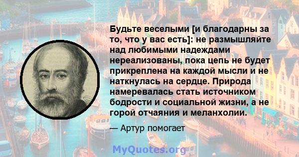 Будьте веселыми [и благодарны за то, что у вас есть]: не размышляйте над любимыми надеждами нереализованы, пока цепь не будет прикреплена на каждой мысли и не наткнулась на сердце. Природа намеревалась стать источником