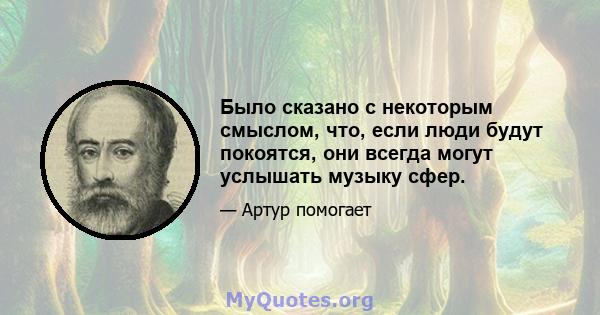 Было сказано с некоторым смыслом, что, если люди будут покоятся, они всегда могут услышать музыку сфер.