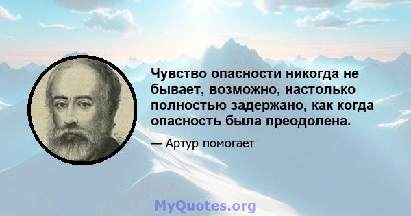 Чувство опасности никогда не бывает, возможно, настолько полностью задержано, как когда опасность была преодолена.