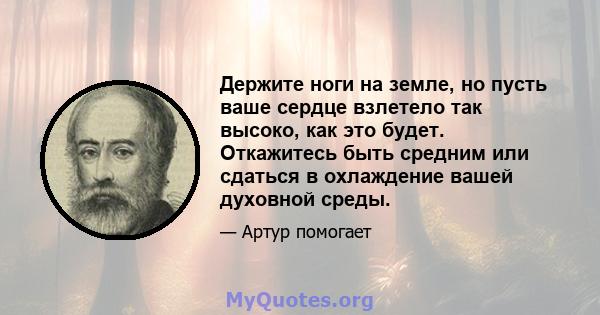 Держите ноги на земле, но пусть ваше сердце взлетело так высоко, как это будет. Откажитесь быть средним или сдаться в охлаждение вашей духовной среды.