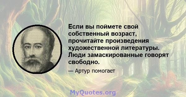 Если вы поймете свой собственный возраст, прочитайте произведения художественной литературы. Люди замаскированные говорят свободно.