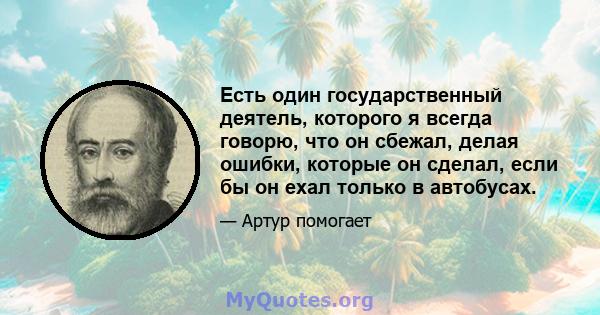 Есть один государственный деятель, которого я всегда говорю, что он сбежал, делая ошибки, которые он сделал, если бы он ехал только в автобусах.