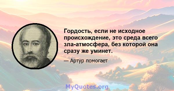 Гордость, если не исходное происхождение, это среда всего зла-атмосфера, без которой она сразу же уминет.