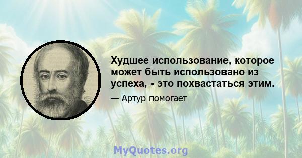 Худшее использование, которое может быть использовано из успеха, - это похвастаться этим.