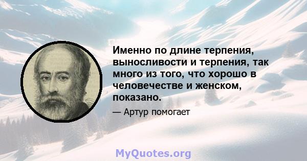 Именно по длине терпения, выносливости и терпения, так много из того, что хорошо в человечестве и женском, показано.