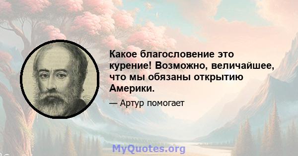 Какое благословение это курение! Возможно, величайшее, что мы обязаны открытию Америки.