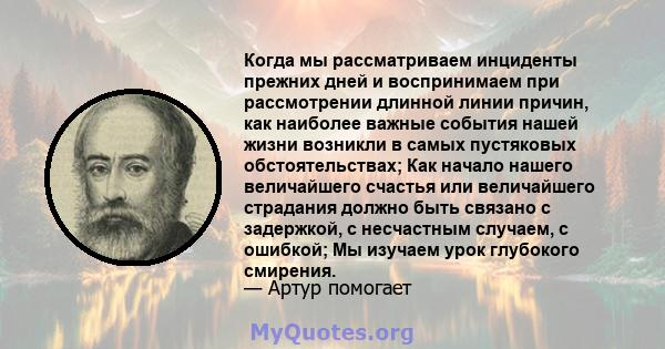 Когда мы рассматриваем инциденты прежних дней и воспринимаем при рассмотрении длинной линии причин, как наиболее важные события нашей жизни возникли в самых пустяковых обстоятельствах; Как начало нашего величайшего