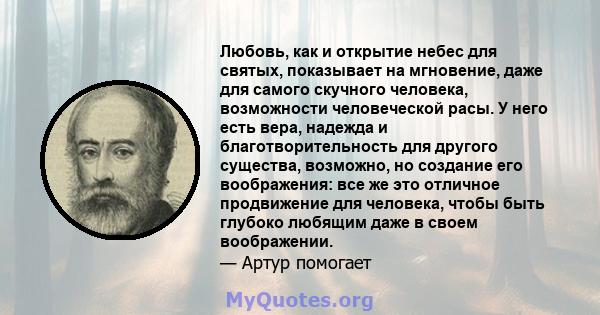 Любовь, как и открытие небес для святых, показывает на мгновение, даже для самого скучного человека, возможности человеческой расы. У него есть вера, надежда и благотворительность для другого существа, возможно, но