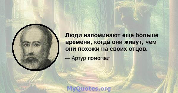 Люди напоминают еще больше времени, когда они живут, чем они похожи на своих отцов.