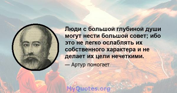 Люди с большой глубиной души могут нести большой совет; ибо это не легко ослаблять их собственного характера и не делает их цели нечеткими.