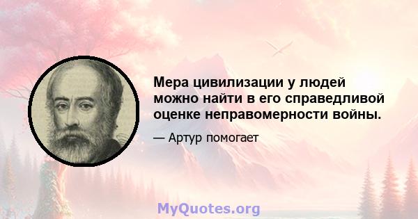 Мера цивилизации у людей можно найти в его справедливой оценке неправомерности войны.