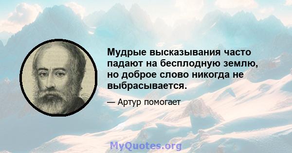 Мудрые высказывания часто падают на бесплодную землю, но доброе слово никогда не выбрасывается.