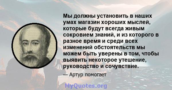 Мы должны установить в наших умах магазин хороших мыслей, которые будут всегда живым сокровием знаний, и из которого в разное время и среди всех изменений обстоятельств мы можем быть уверены в том, чтобы выявить