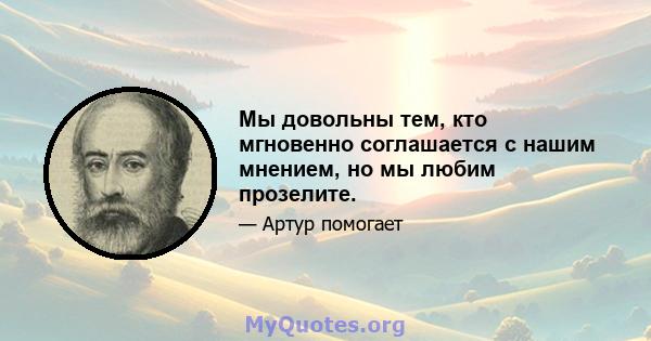 Мы довольны тем, кто мгновенно соглашается с нашим мнением, но мы любим прозелите.