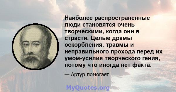 Наиболее распространенные люди становятся очень творческими, когда они в страсти. Целые драмы оскорбления, травмы и неправильного прохода перед их умом-усилия творческого гения, потому что иногда нет факта.