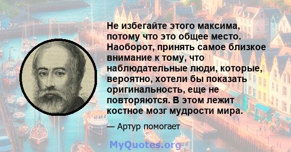 Не избегайте этого максима, потому что это общее место. Наоборот, принять самое близкое внимание к тому, что наблюдательные люди, которые, вероятно, хотели бы показать оригинальность, еще не повторяются. В этом лежит