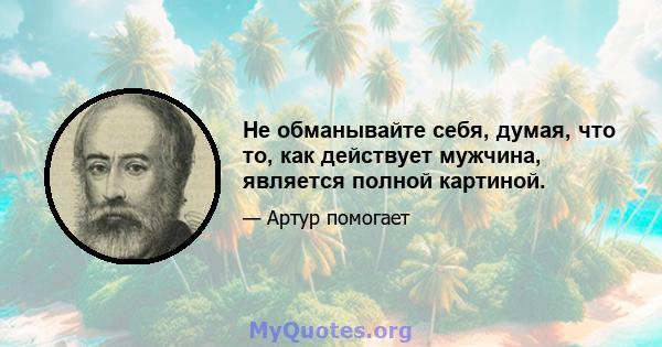 Не обманывайте себя, думая, что то, как действует мужчина, является полной картиной.