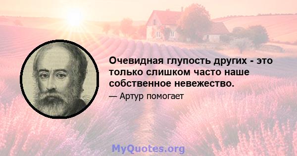 Очевидная глупость других - это только слишком часто наше собственное невежество.