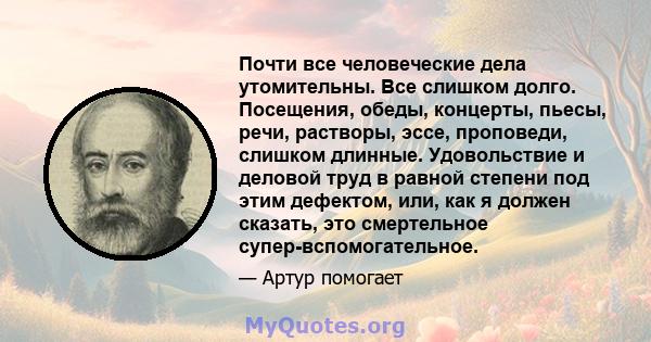 Почти все человеческие дела утомительны. Все слишком долго. Посещения, обеды, концерты, пьесы, речи, растворы, эссе, проповеди, слишком длинные. Удовольствие и деловой труд в равной степени под этим дефектом, или, как я 